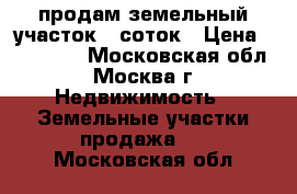 продам земельный участок 6 соток › Цена ­ 150 000 - Московская обл., Москва г. Недвижимость » Земельные участки продажа   . Московская обл.